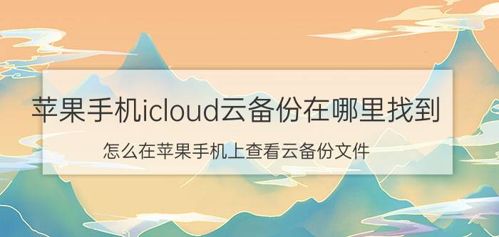 苹果手机icloud云备份在哪里找到 怎么在苹果手机上查看云备份文件？